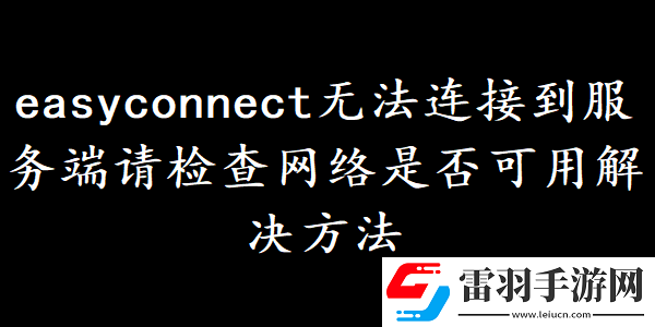 easyconnect无法连接到服务端请检查网络是否可用如何解决