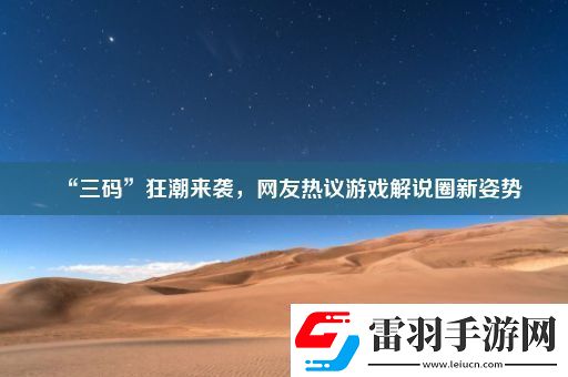 “三码”狂潮来袭网友热议游戏解说圈新姿势