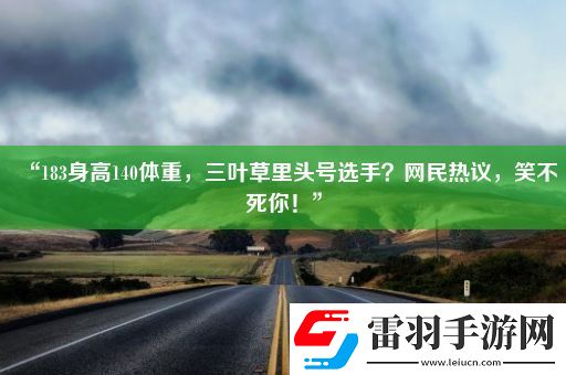 “183身高140体重三叶草里头号选手网民热议笑不死你！”