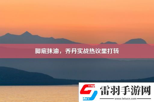 脚底抹油乔丹实战热议里打转