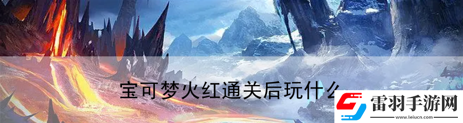 宝可梦火红通关后玩什么
