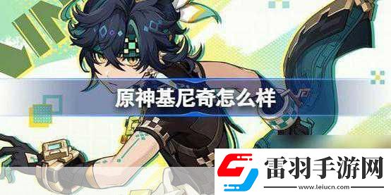 独家揭秘原神新角色基尼奇PV震撼发布阿乔萌力全开战力飙升的华丽蜕变！