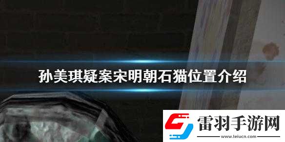 探寻孙美琪疑案中宋明朝石猫隐秘位置全解析
