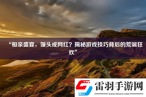 “相亲盛宴馒头成网红揭秘游戏技巧背后的荒诞狂欢”