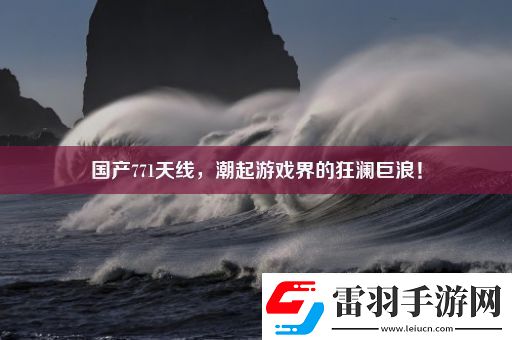 国产771天线潮起游戏界的狂澜巨浪！