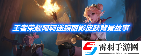 王者荣耀阿轲迷踪丽影皮肤背景故事是什么