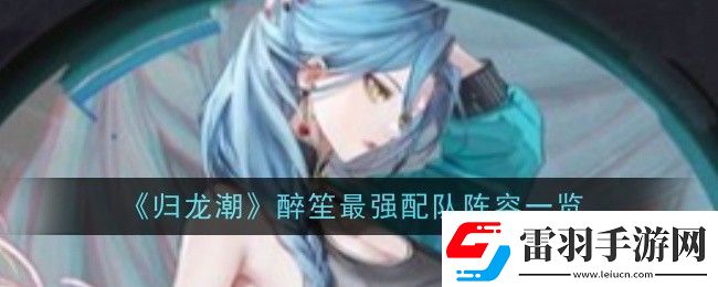 归龙潮醉笙最强配队阵容一览攻略教你技能提升