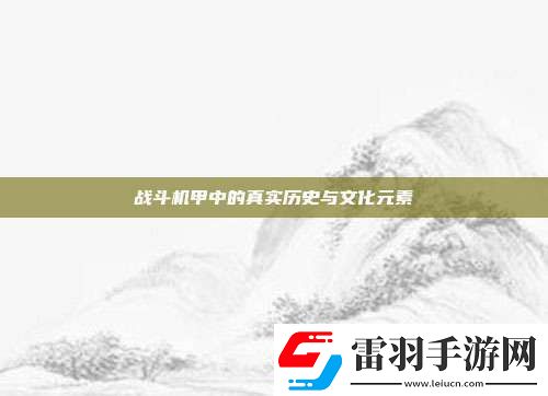 战斗机甲中的真实历史与文化元素