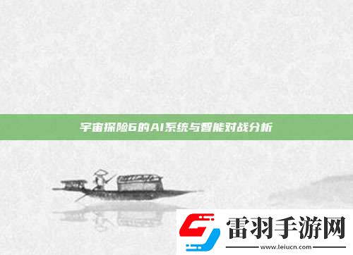 宇宙探险6的AI系统与智能对战分析