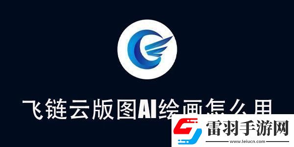 飞链云版图AI绘画使用教程飞链云版图AI绘画怎么用