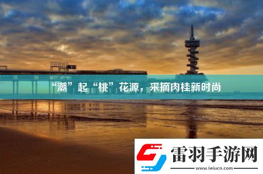 “潮”起“桃”花源采摘肉桂新时尚