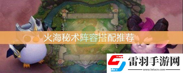 云顶之弈火海秘术阵容搭配推荐