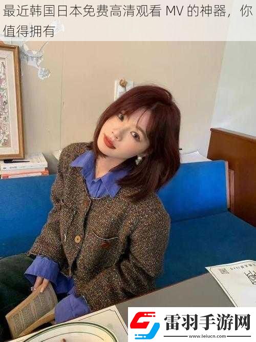 最近韩国日本免费高清观看MV的神器你值得拥有