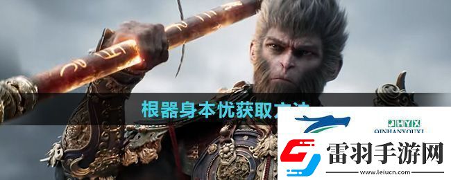 黑神话悟空根器身本忧怎么获得根器身本忧获取方法