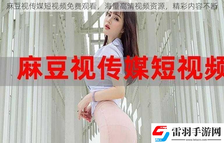 麻豆视传媒短视频免费观看海量高清视频资源精彩内容不断