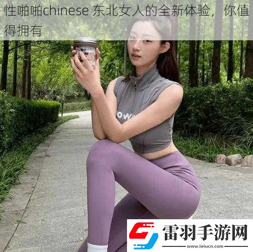 性啪啪chinese东北女人的全新体验你值得拥有
