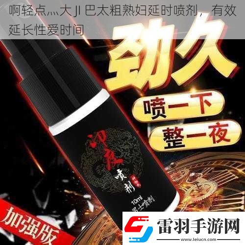啊轻点灬大JI巴太粗**延时喷剂有效延长**时间