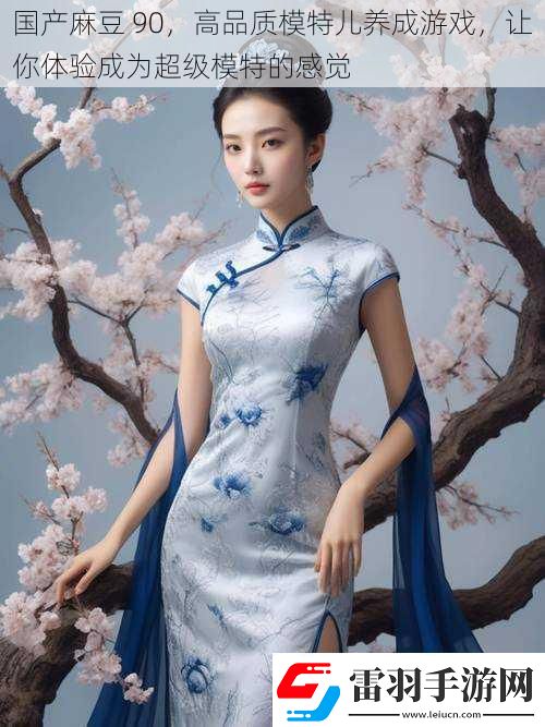 国产麻豆90高品质模特儿养成游戏让你体验成为超级模特的感觉