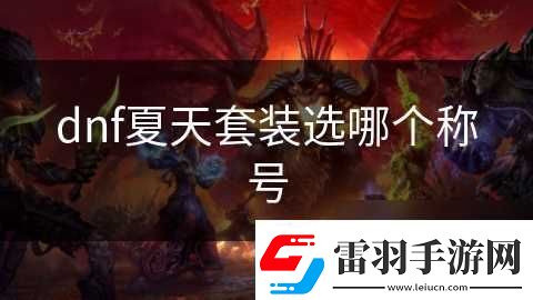 dnf夏天套装选哪个称号资讯速递