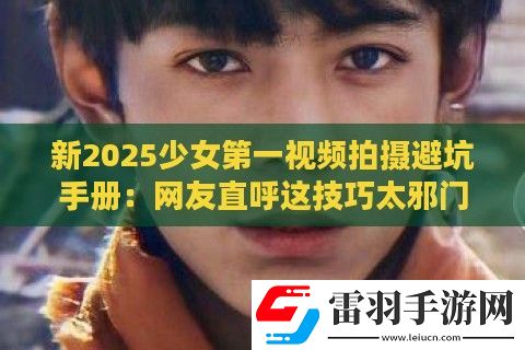 新2025少女第一视频拍摄避坑手册