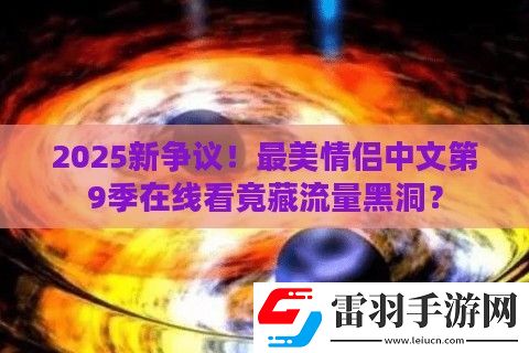2025新争议！最美情侣中文第9季在线看竟藏流量黑洞